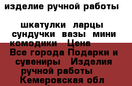 изделие ручной работы : шкатулки, ларцы, сундучки, вазы, мини комодики › Цена ­ 500 - Все города Подарки и сувениры » Изделия ручной работы   . Кемеровская обл.,Анжеро-Судженск г.